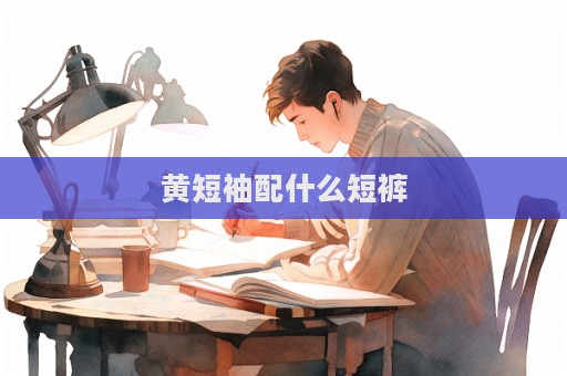 黃短袖配什么短褲