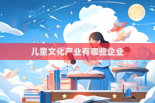兒童文化產(chǎn)業(yè)有哪些企業(yè)