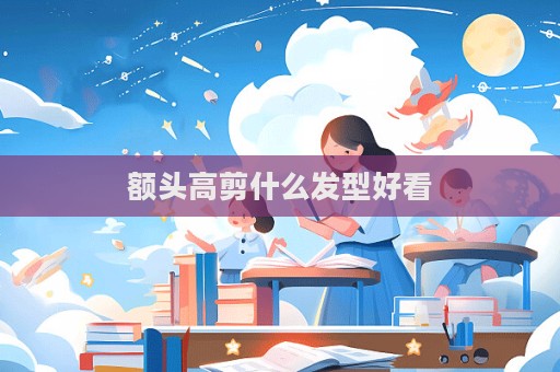 額頭高剪什么發(fā)型好看