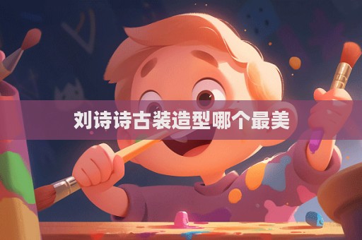 劉詩詩古裝造型哪個最美