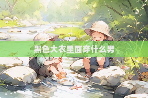 黑色大衣里面穿什么男