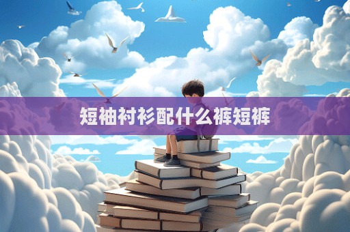 短袖襯衫配什么褲短褲