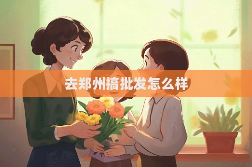 去鄭州搞批發(fā)怎么樣