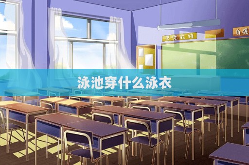 泳池穿什么泳衣