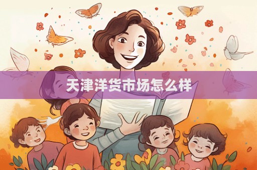 天津洋貨市場怎么樣  第1張