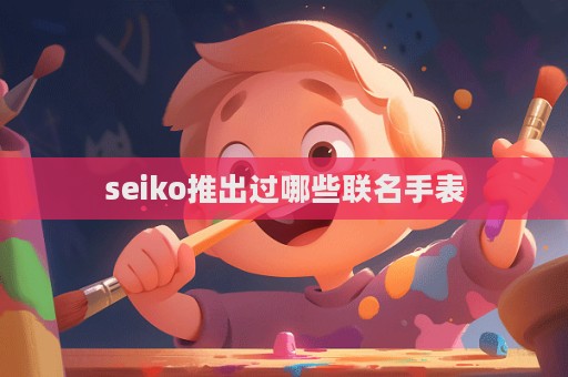 seiko推出過哪些聯(lián)名手表