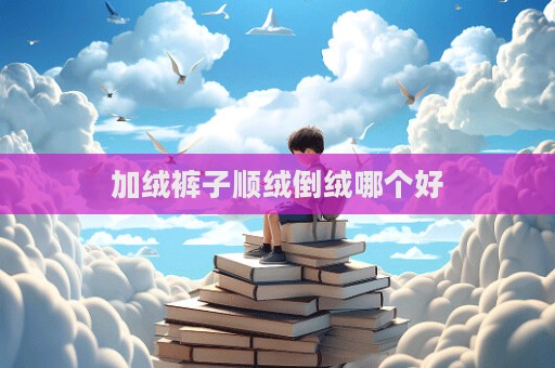 加絨褲子順絨倒絨哪個好