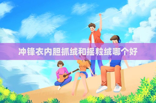 沖鋒衣內膽抓絨和搖粒絨哪個好