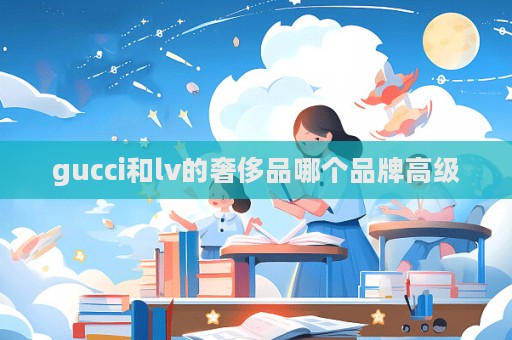 gucci和lv的奢侈品哪個品牌高級