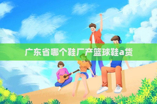 廣東省哪個鞋廠產籃球鞋a貨