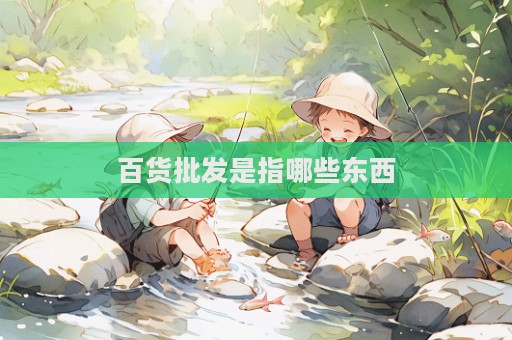 百貨批發(fā)是指哪些東西