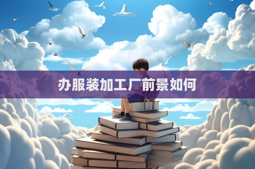 辦服裝加工廠前景如何  第1張