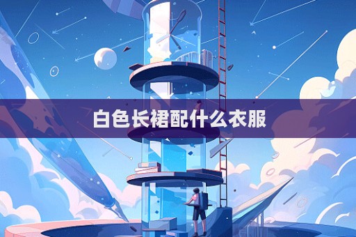 白色長裙配什么衣服