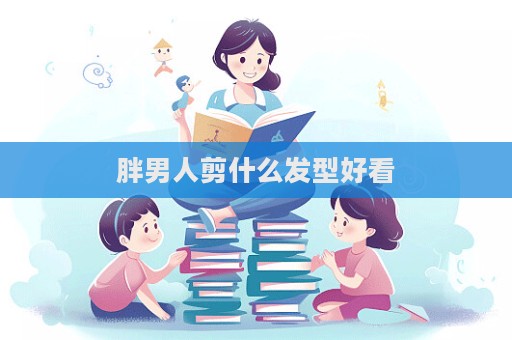 胖男人剪什么發(fā)型好看