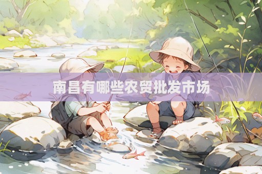 南昌有哪些農(nóng)貿(mào)批發(fā)市場