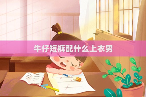 牛仔短褲配什么上衣男