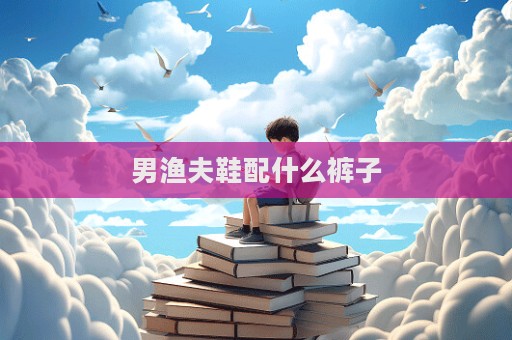 男漁夫鞋配什么褲子
