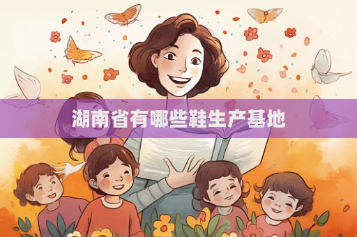 湖南省有哪些鞋生產基地