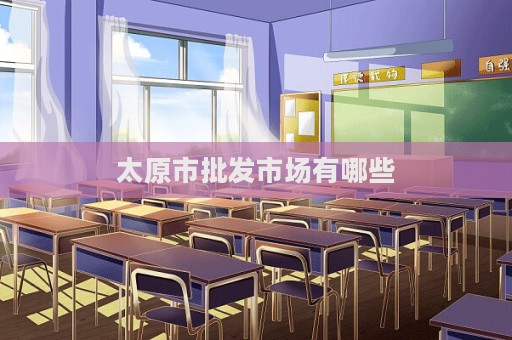 太原市批發(fā)市場有哪些