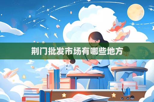 荊門批發(fā)市場(chǎng)有哪些地方