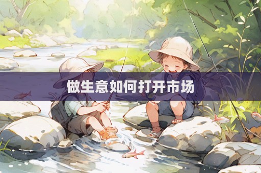 做生意如何打開市場  第1張