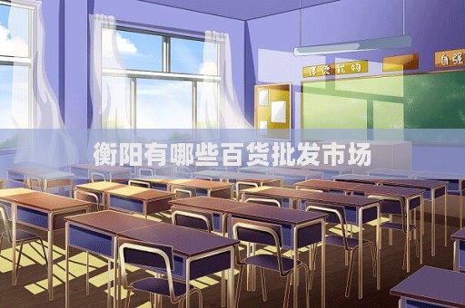 衡陽有哪些百貨批發(fā)市場