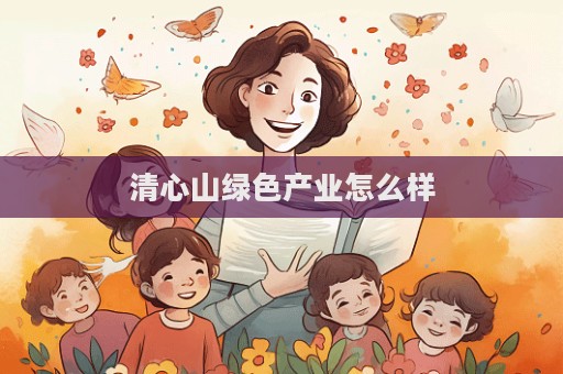 清心山綠色產業怎么樣