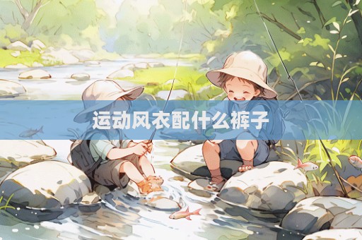 運(yùn)動(dòng)風(fēng)衣配什么褲子