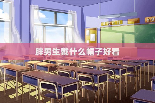 胖男生戴什么帽子好看