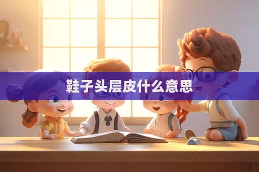 鞋子頭層皮什么意思