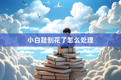 小白鞋刮花了怎么處理