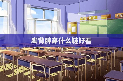 腳背胖穿什么鞋好看