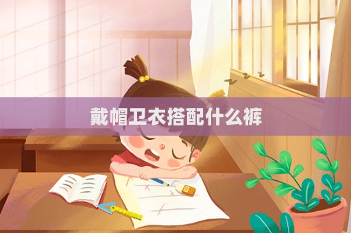 戴帽衛(wèi)衣搭配什么褲