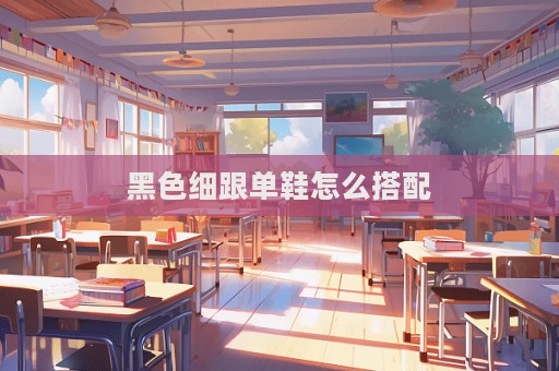 黑色細(xì)跟單鞋怎么搭配