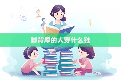 腳背厚的人穿什么鞋