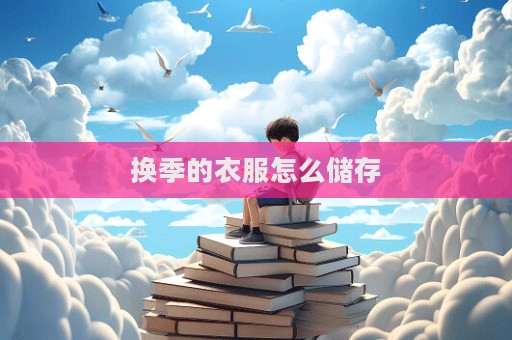 換季的衣服怎么儲存  第1張