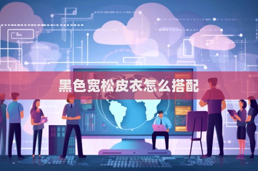 黑色寬松皮衣怎么搭配  第1張