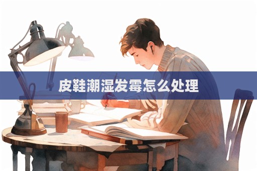 皮鞋潮濕發(fā)霉怎么處理