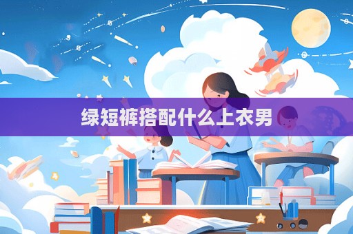 綠短褲搭配什么上衣男