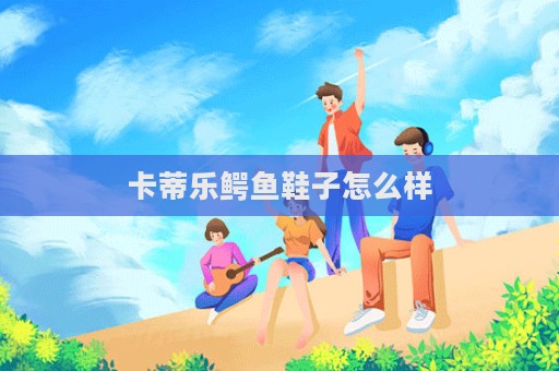 卡蒂樂鱷魚鞋子怎么樣  第1張