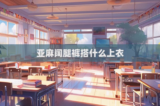 亞麻闊腿褲搭什么上衣