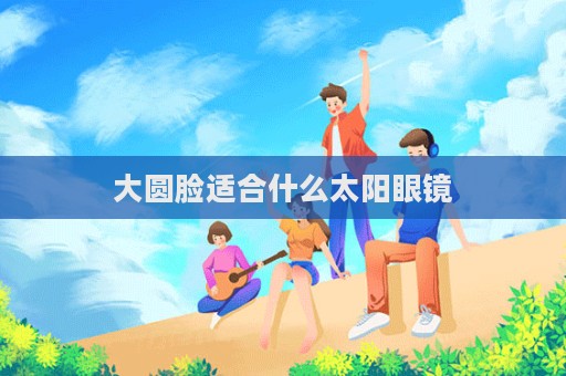 大圓臉適合什么太陽眼鏡