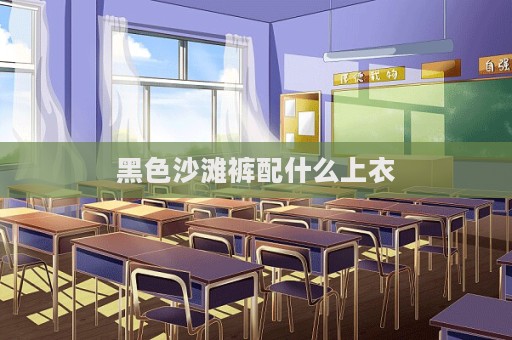黑色沙灘褲配什么上衣