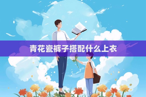 青花瓷褲子搭配什么上衣