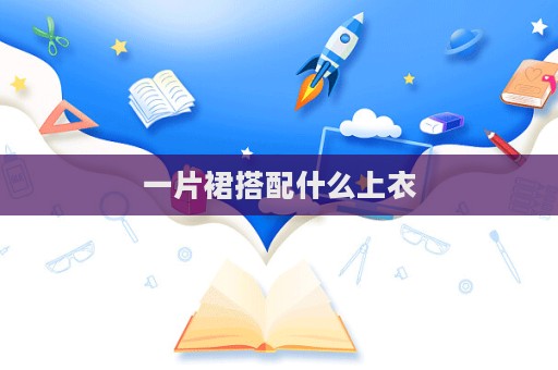 一片裙搭配什么上衣