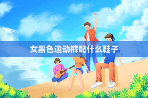 女黑色運動褲配什么鞋子  第1張