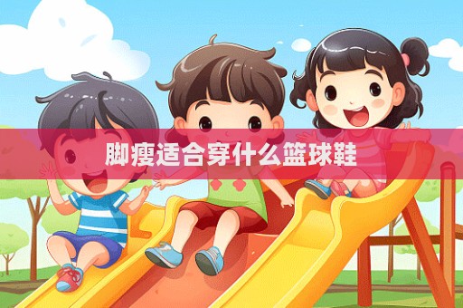 腳瘦適合穿什么籃球鞋