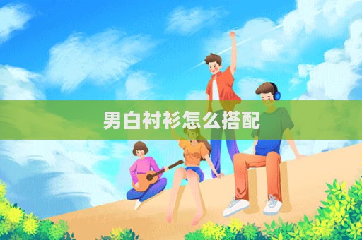 男白襯衫怎么搭配