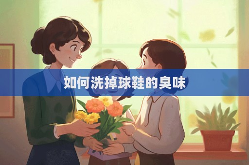 如何洗掉球鞋的臭味