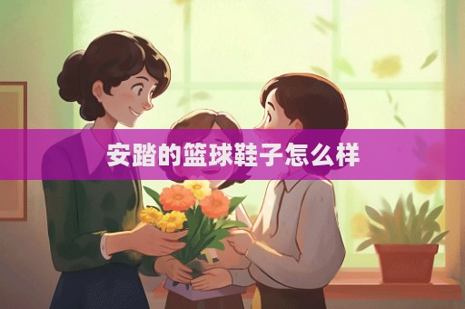 安踏的籃球鞋子怎么樣